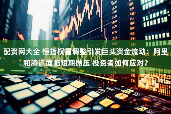 配资网大全 恒指权重调整引发巨头资金流动：阿里和腾讯面临短期抛压 投资者如何应对？
