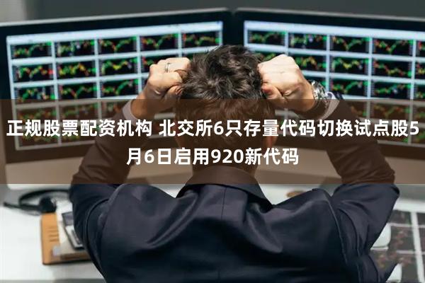 正规股票配资机构 北交所6只存量代码切换试点股5月6日启用920新代码