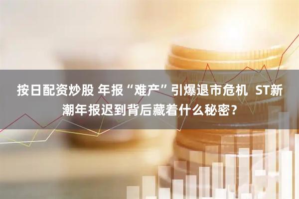 按日配资炒股 年报“难产”引爆退市危机  ST新潮年报迟到背后藏着什么秘密？