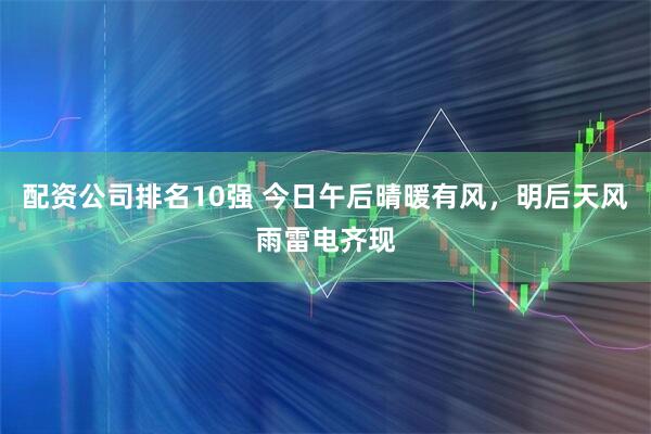 配资公司排名10强 今日午后晴暖有风，明后天风雨雷电齐现