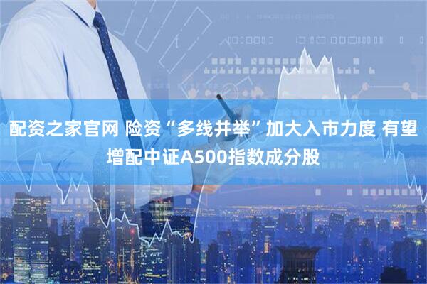 配资之家官网 险资“多线并举”加大入市力度 有望增配中证A500指数成分股