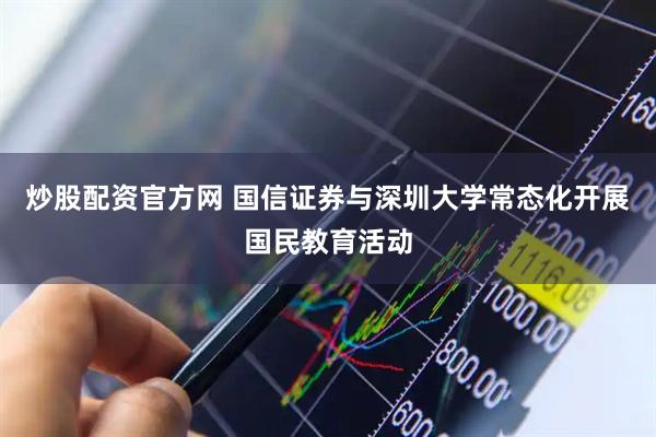炒股配资官方网 国信证券与深圳大学常态化开展国民教育活动