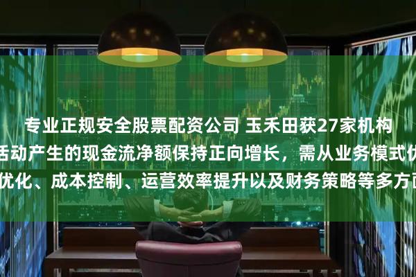 专业正规安全股票配资公司 玉禾田获27家机构调研：公司要确保经营活动产生的现金流净额保持正向增长，需从业务模式优化、成本控制、运营效率提升以及财务策略等多方面综合施策（附调研问答）