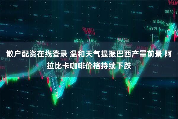 散户配资在线登录 温和天气提振巴西产量前景 阿拉比卡咖啡价格持续下跌