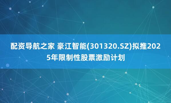 配资导航之家 豪江智能(301320.SZ)拟推2025年限制性股票激励计划