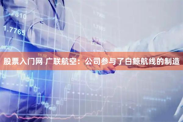股票入门网 广联航空：公司参与了白鲸航线的制造