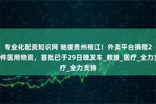 专业化配资知识网 驰援贵州榕江！外卖平台捐赠27万件医用物资，首批已于29日晚发车_救援_医疗_全力支持