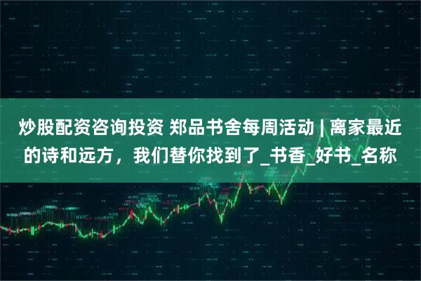 炒股配资咨询投资 郑品书舍每周活动 | 离家最近的诗和远方，我们替你找到了_书香_好书_名称