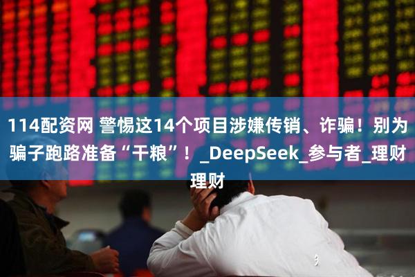 114配资网 警惕这14个项目涉嫌传销、诈骗！别为骗子跑路准备“干粮”！_DeepSeek_参与者_理财
