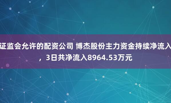 证监会允许的配资公司 博杰股份主力资金持续净流入，3日共净流入8964.53万元