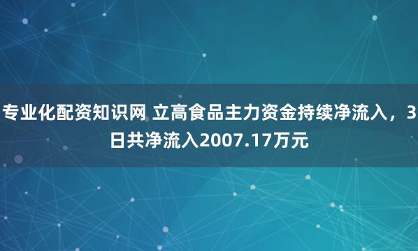 专业化配资知识网 立高食品主力资金持续净流入，3日共净流入2007.17万元