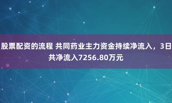 股票配资的流程 共同药业主力资金持续净流入，3日共净流入7256.80万元