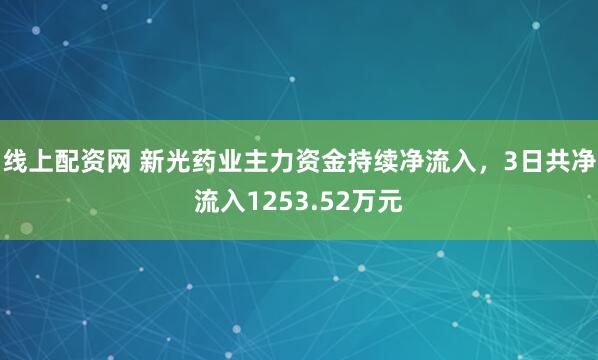 线上配资网 新光药业主力资金持续净流入，3日共净流入1253.52万元