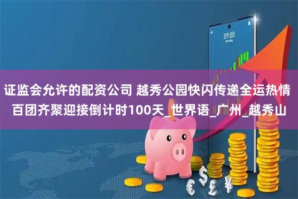 证监会允许的配资公司 越秀公园快闪传递全运热情 百团齐聚迎接倒计时100天_世界语_广州_越秀山