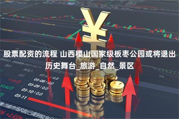 股票配资的流程 山西稷山国家级板枣公园或将退出历史舞台_旅游_自然_景区