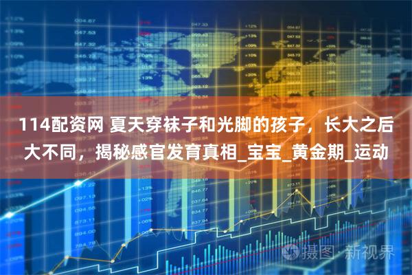 114配资网 夏天穿袜子和光脚的孩子，长大之后大不同，揭秘感官发育真相_宝宝_黄金期_运动