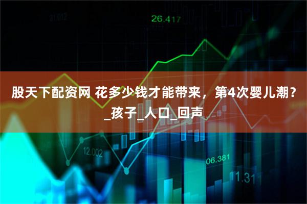 股天下配资网 花多少钱才能带来，第4次婴儿潮？_孩子_人口_回声