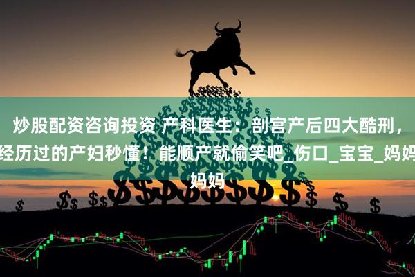 炒股配资咨询投资 产科医生：剖宫产后四大酷刑，经历过的产妇秒懂！能顺产就偷笑吧_伤口_宝宝_妈妈