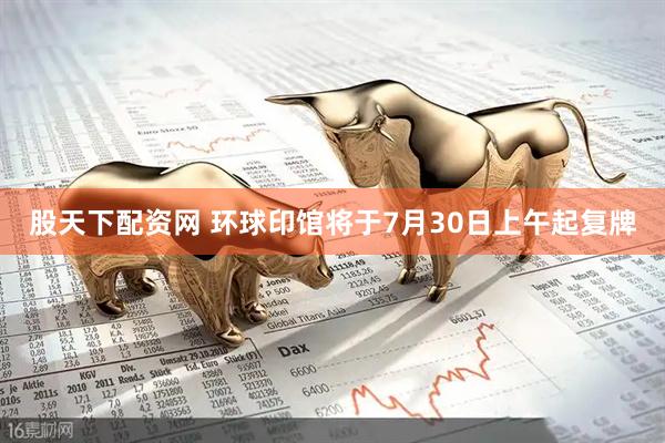 股天下配资网 环球印馆将于7月30日上午起复牌