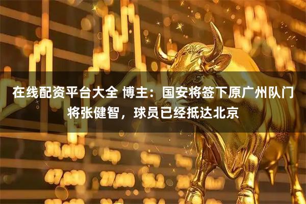 在线配资平台大全 博主：国安将签下原广州队门将张健智，球员已经抵达北京