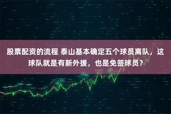 股票配资的流程 泰山基本确定五个球员离队，这球队就是有新外援，也是免签球员？