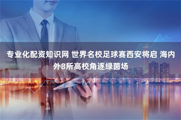 专业化配资知识网 世界名校足球赛西安将启 海内外8所高校角逐绿茵场