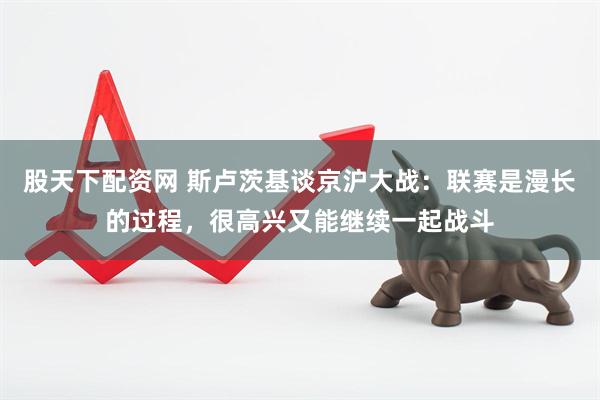 股天下配资网 斯卢茨基谈京沪大战：联赛是漫长的过程，很高兴又能继续一起战斗