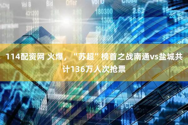 114配资网 火爆，“苏超”榜首之战南通vs盐城共计136万人次抢票