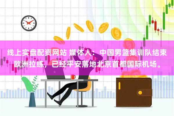 线上实盘配资网站 媒体人：中国男篮集训队结束欧洲拉练，已经平安落地北京首都国际机场。