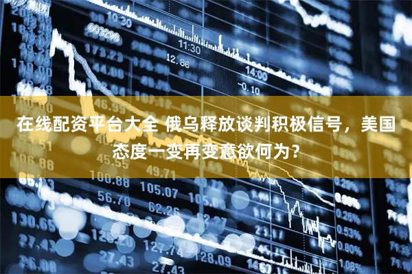 在线配资平台大全 俄乌释放谈判积极信号，美国态度一变再变意欲何为？