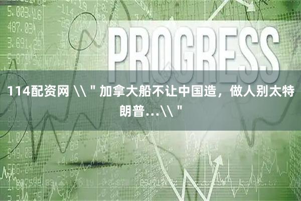 114配资网 \＂加拿大船不让中国造，做人别太特朗普…\＂