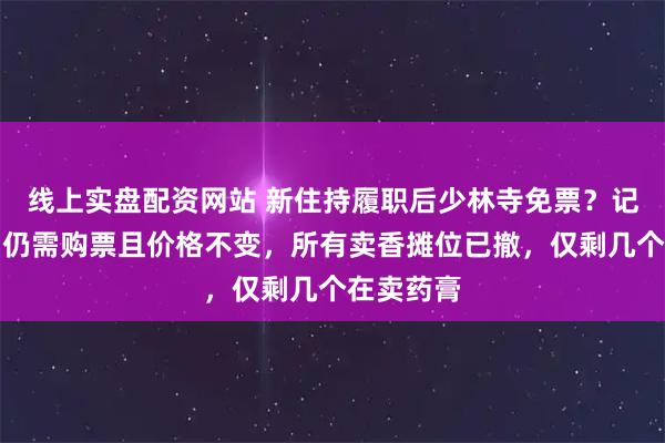 线上实盘配资网站 新住持履职后少林寺免票？记者实探：仍需购票且价格不变，所有卖香摊位已撤，仅剩几个在卖药膏