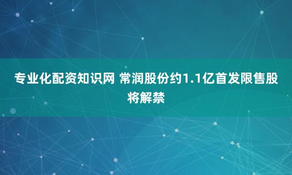 专业化配资知识网 常润股份约1.1亿首发限售股将解禁