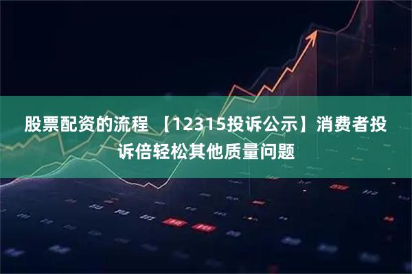 股票配资的流程 【12315投诉公示】消费者投诉倍轻松其他质量问题