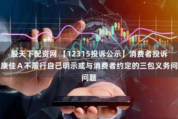 股天下配资网 【12315投诉公示】消费者投诉深康佳Ａ不履行自己明示或与消费者约定的三包义务问题