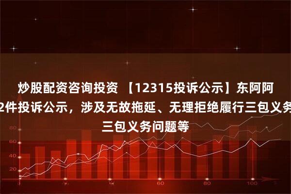 炒股配资咨询投资 【12315投诉公示】东阿阿胶新增2件投诉公示，涉及无故拖延、无理拒绝履行三包义务问题等