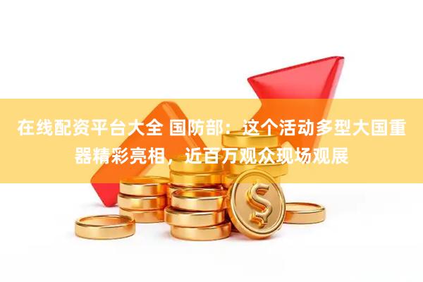 在线配资平台大全 国防部：这个活动多型大国重器精彩亮相，近百万观众现场观展