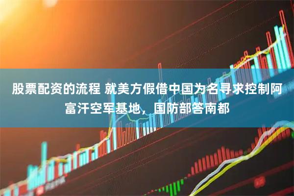 股票配资的流程 就美方假借中国为名寻求控制阿富汗空军基地，国防部答南都