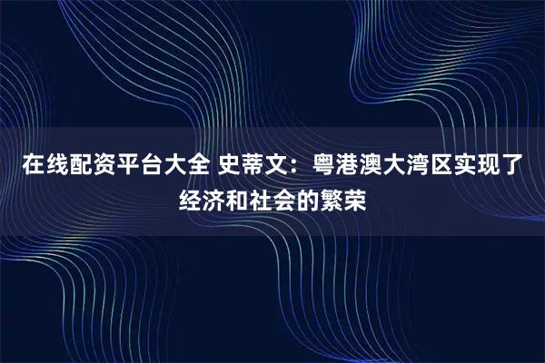在线配资平台大全 史蒂文：粤港澳大湾区实现了经济和社会的繁荣