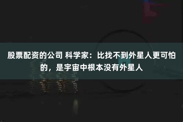 股票配资的公司 科学家：比找不到外星人更可怕的，是宇宙中根本没有外星人
