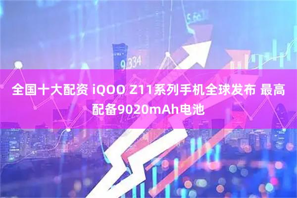 全国十大配资 iQOO Z11系列手机全球发布 最高配备9020mAh电池