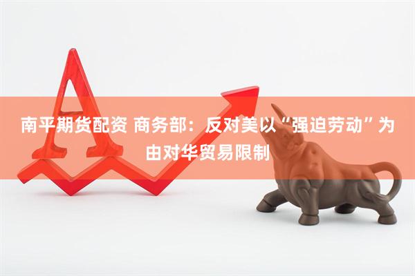 南平期货配资 商务部：反对美以“强迫劳动”为由对华贸易限制