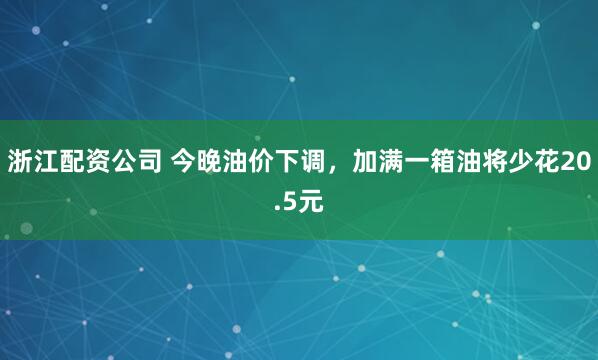 浙江配资公司 今晚油价下调，加满一箱油将少花20.5元