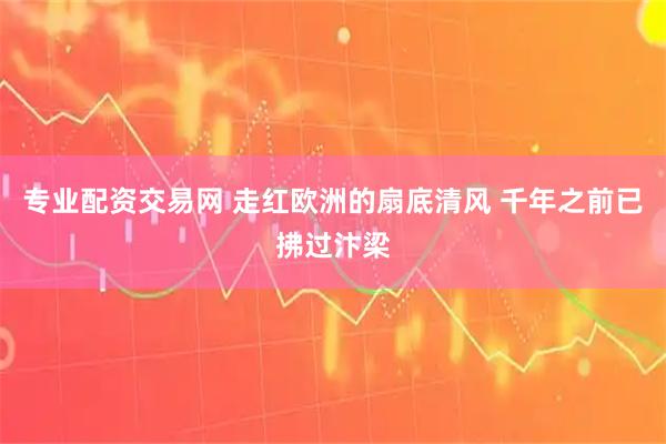 专业配资交易网 走红欧洲的扇底清风 千年之前已拂过汴梁