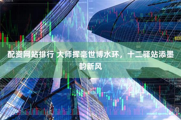 配资网站排行 大师挥毫世博水环，十二驿站添墨韵新风