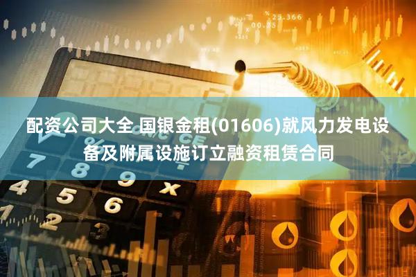 配资公司大全 国银金租(01606)就风力发电设备及附属设施订立融资租赁合同