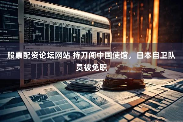 股票配资论坛网站 持刀闯中国使馆，日本自卫队员被免职