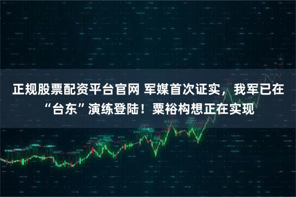 正规股票配资平台官网 军媒首次证实，我军已在“台东”演练登陆！粟裕构想正在实现